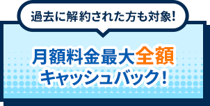 過去に解約された方も対象！月額料金最大全額キャッシュバック！