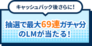 キャッシュバック後さらに！抽選で最大69連ガチャ分のLMが当たる！