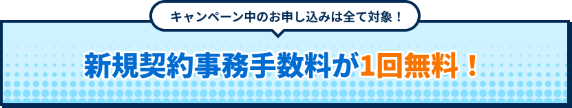 キャンペーン中のお申し込みは全て対象！新規契約事務手数料が１回無料！