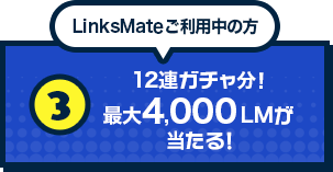 LinksMateご利用中の方！12連ガチャ分！最大4,000LMが当たる！