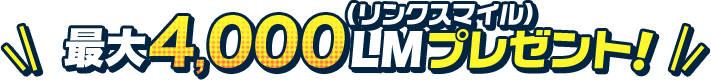 最大4,000LM（リンクスマイル）プレゼント！