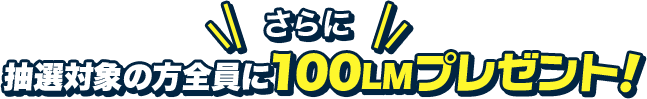 さらに抽選対象の方全員に100LMプレゼント！