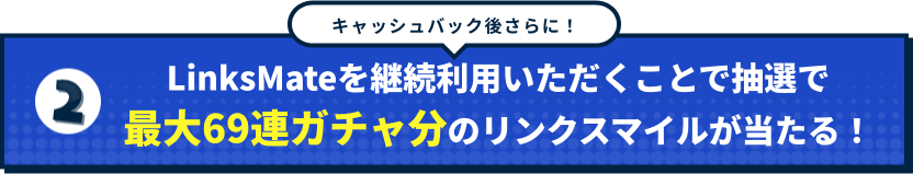 キャッシュバック後さらに！LinksMateを継続利用いただくことで抽選で最大69連ガチャ分のリンクスマイルが当たる！