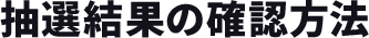 抽選結果の確認方法