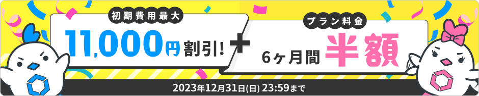 初期費用最大11,000割引！＋プラン料金6ヶ月半額キャンペーン 2023年12月31日(日)23:59まで